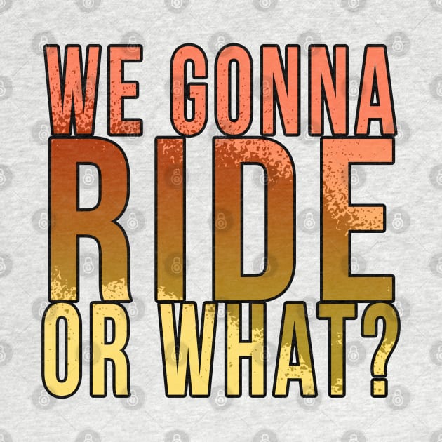 We gonna ride or what? by PGP